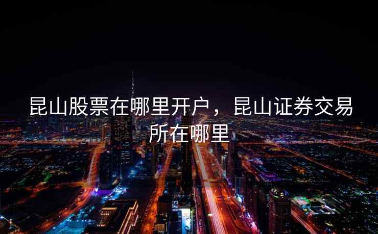昆山股票在哪里开户，昆山证券交易所在哪里
