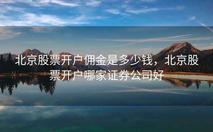 北京股票开户佣金是多少钱，北京股票开户哪家证券公司好