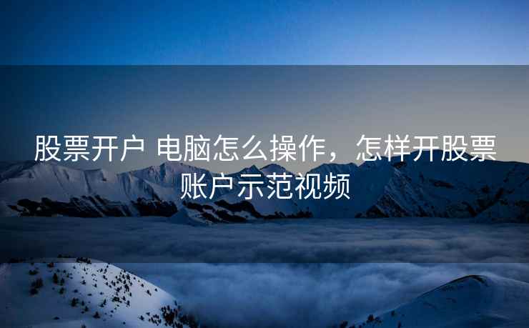 股票开户 电脑怎么操作，怎样开股票账户示范视频