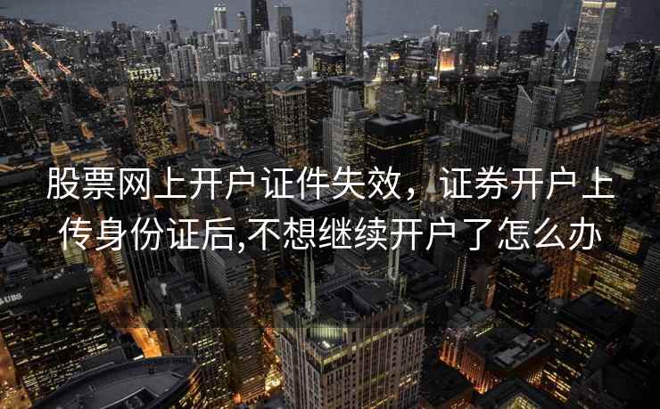 股票网上开户证件失效，证券开户上传身份证后,不想继续开户了怎么办