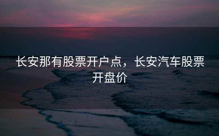 长安那有股票开户点，长安汽车股票开盘价