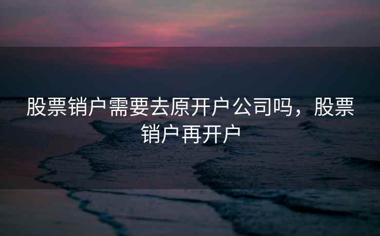 股票销户需要去原开户公司吗，股票销户再开户
