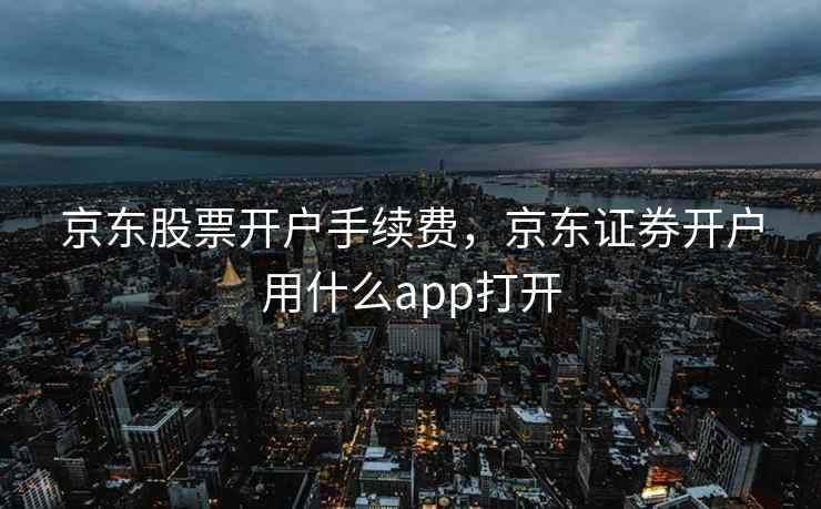 京东股票开户手续费，京东证券开户用什么app打开