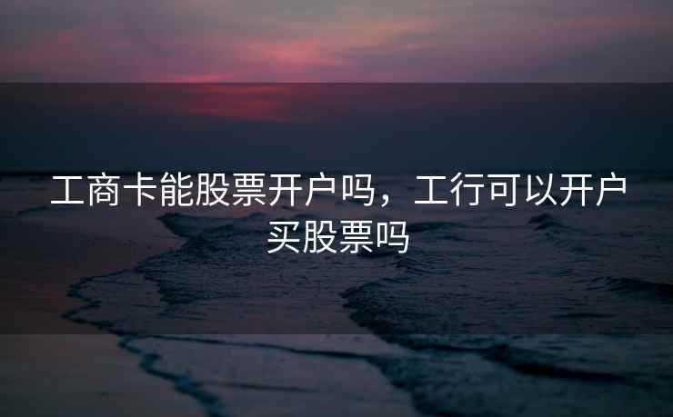 工商卡能股票开户吗，工行可以开户买股票吗