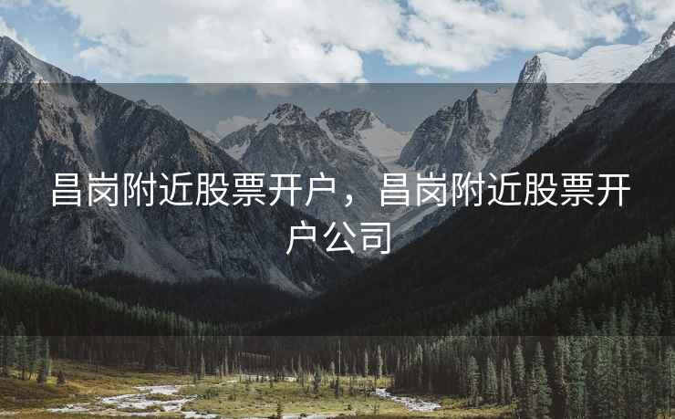 昌岗附近股票开户，昌岗附近股票开户公司