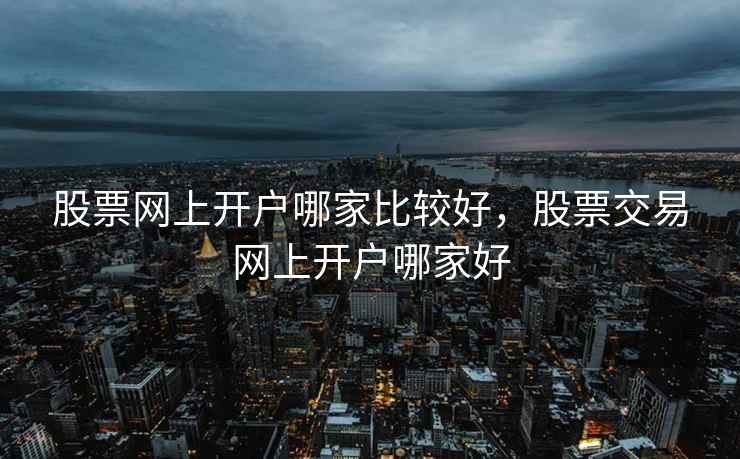股票网上开户哪家比较好，股票交易网上开户哪家好