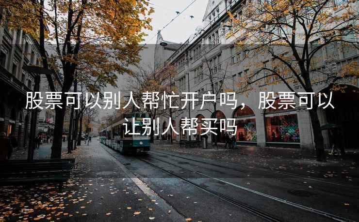 股票可以别人帮忙开户吗，股票可以让别人帮买吗