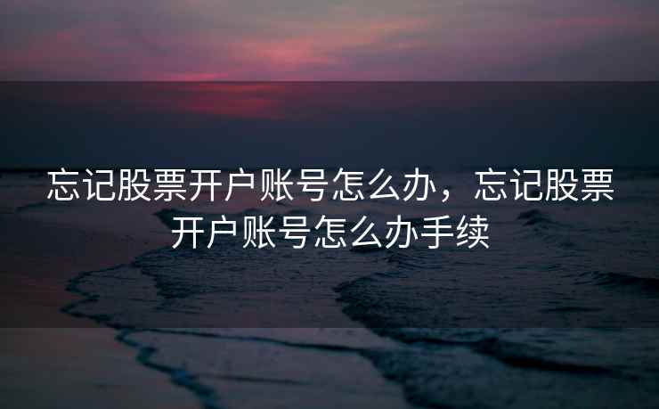 忘记股票开户账号怎么办，忘记股票开户账号怎么办手续
