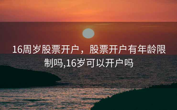 16周岁股票开户,股票开户有年龄限制吗,16岁可以开户吗 16周岁股票开户,股票开户有年龄限制吗,16岁可以开户吗
