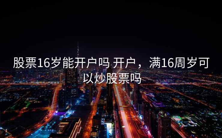 股票16岁能开户吗 开户，满16周岁可以炒股票吗