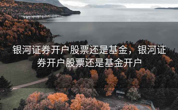 银河证券开户股票还是基金，银河证券开户股票还是基金开户