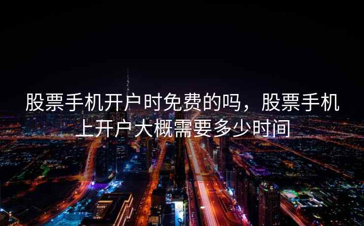 股票手机开户时免费的吗，股票手机上开户大概需要多少时间