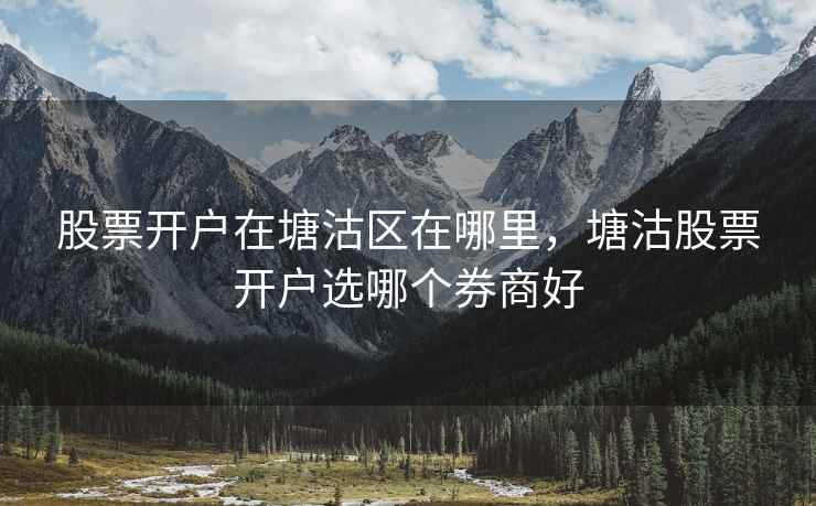 股票开户在塘沽区在哪里，塘沽股票开户选哪个券商好