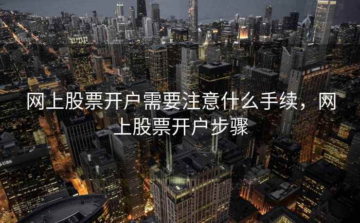 网上股票开户需要注意什么手续，网上股票开户步骤