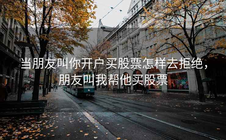 当朋友叫你开户买股票怎样去拒绝，朋友叫我帮他买股票