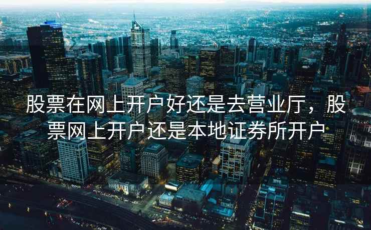 股票在网上开户好还是去营业厅，股票网上开户还是本地证券所开户
