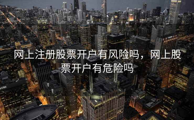 网上注册股票开户有风险吗，网上股票开户有危险吗