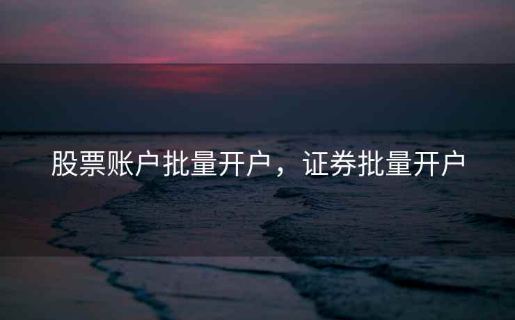 股票账户批量开户，证券批量开户