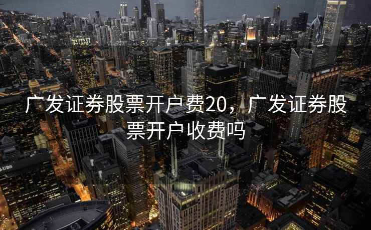 广发证券股票开户费20,广发证券股票开户收费吗 广发证券股票开户费20,广发证券股票开户收费吗