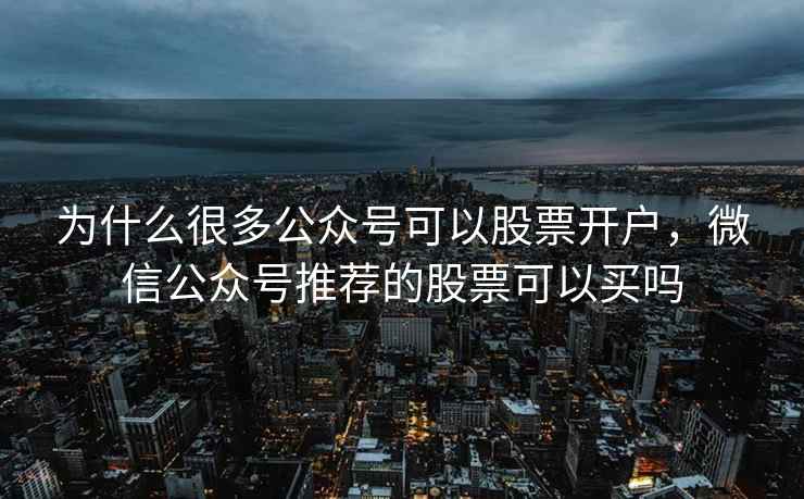为什么很多公众号可以股票开户,微信公众号推荐的股票可以买吗 为什么很多公众号可以股票开户,微信公众号推荐的股票可以买吗