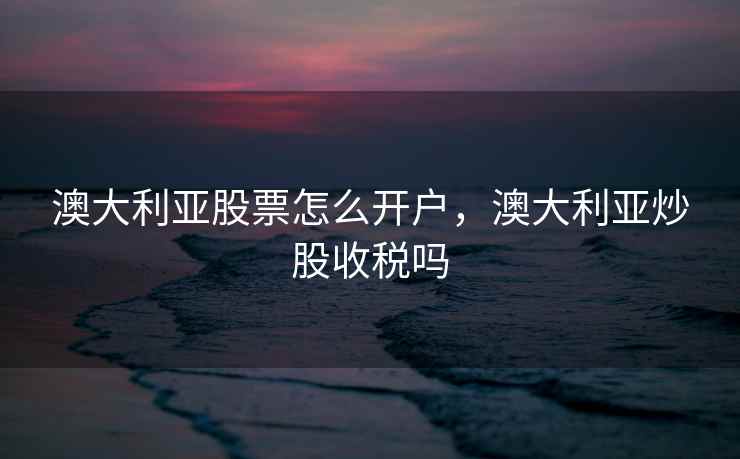 澳大利亚股票怎么开户，澳大利亚炒股收税吗