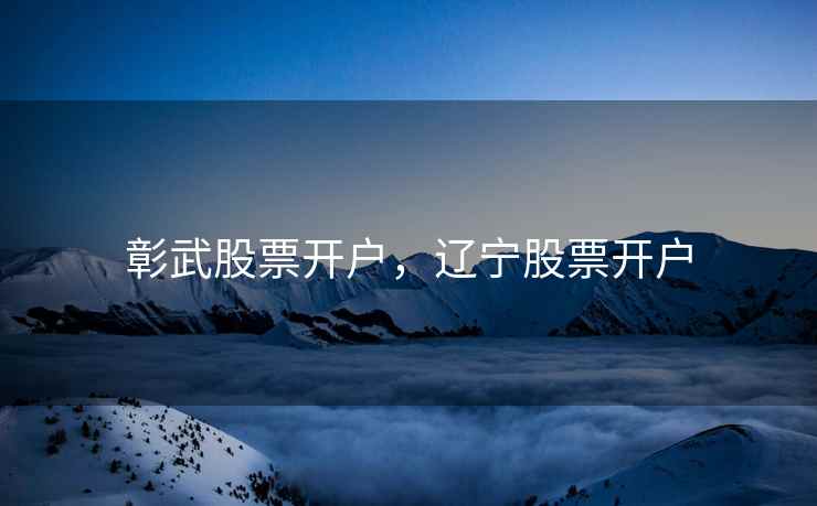 彰武股票开户,辽宁股票开户 彰武股票开户,辽宁股票开户