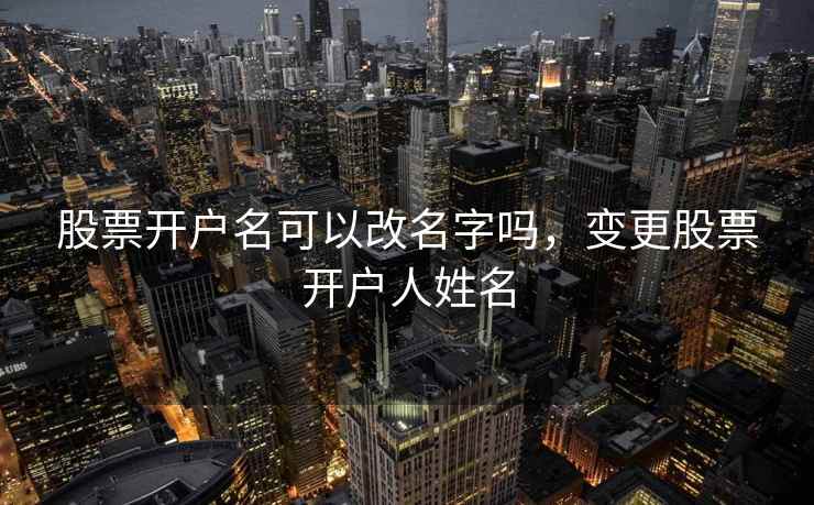 股票开户名可以改名字吗，变更股票开户人姓名