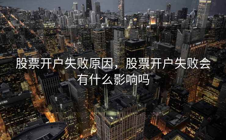 股票开户失败原因,股票开户失败会有什么影响吗 股票开户失败原因,股票开户失败会有什么影响吗