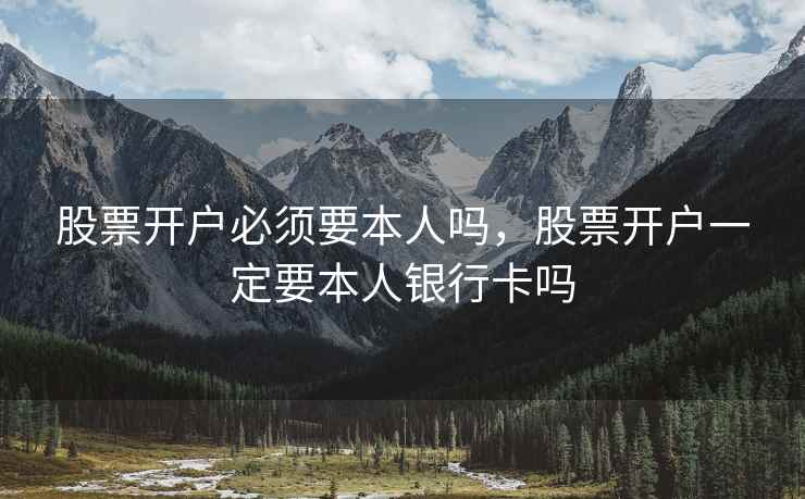 股票开户必须要本人吗,股票开户一定要本人银行卡吗 股票开户必须要本人吗,股票开户一定要本人银行卡吗