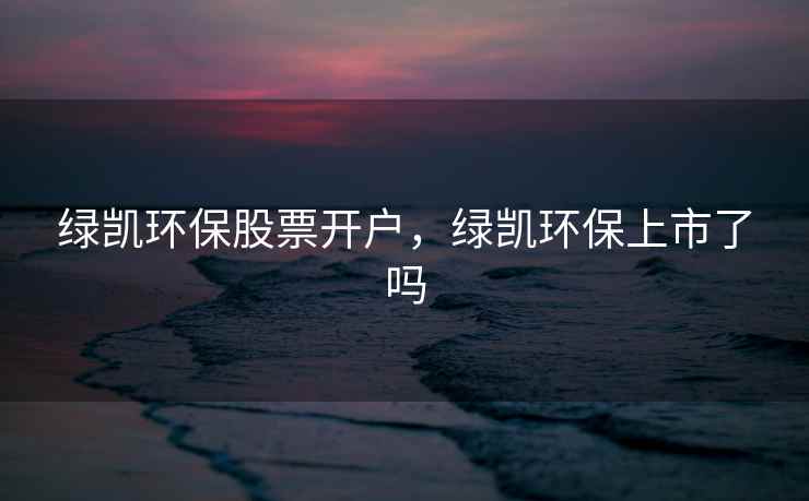 绿凯环保股票开户，绿凯环保上市了吗