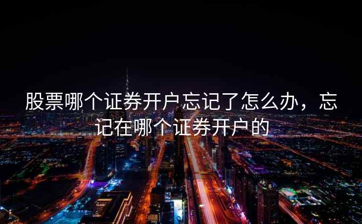 股票哪个证券开户忘记了怎么办,忘记在哪个证券开户的 股票哪个证券开户忘记了怎么办,忘记在哪个证券开户的