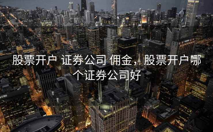 股票开户 证券公司 佣金，股票开户哪个证券公司好