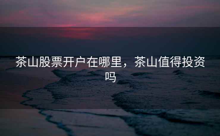 茶山股票开户在哪里,茶山值得投资吗 茶山股票开户在哪里,茶山值得投资吗