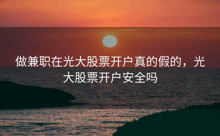 做兼职在光大股票开户真的假的，光大股票开户安全吗