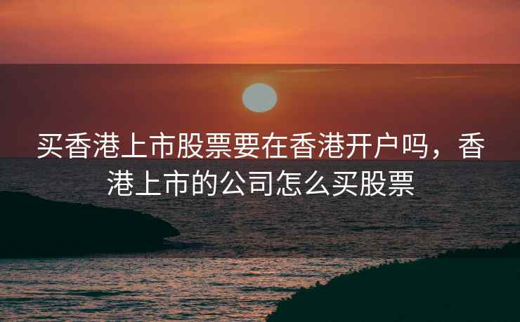 买香港上市股票要在香港开户吗,香港上市的公司怎么买股票 买香港上市股票要在香港开户吗,香港上市的公司怎么买股票