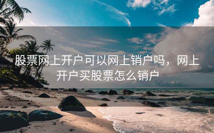 股票网上开户可以网上销户吗，网上开户买股票怎么销户