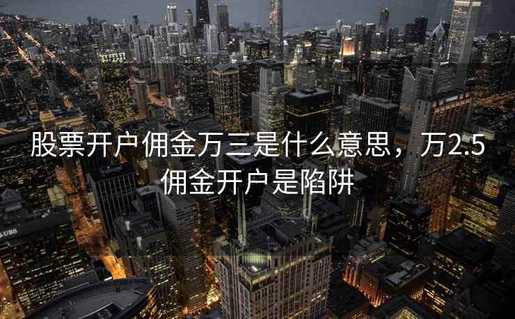 股票开户佣金万三是什么意思，万2.5佣金开户是陷阱