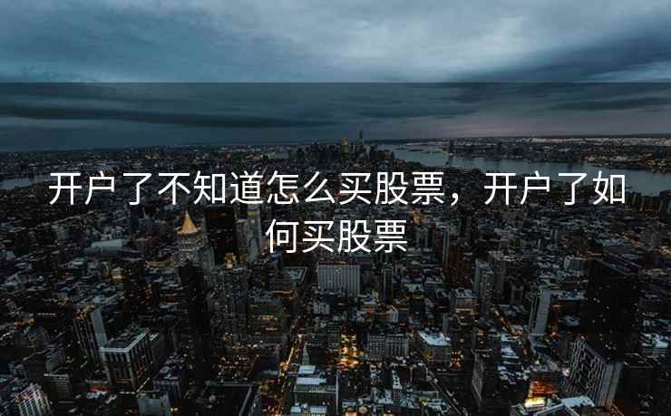 开户了不知道怎么买股票,开户了如何买股票 开户了不知道怎么买股票,开户了如何买股票