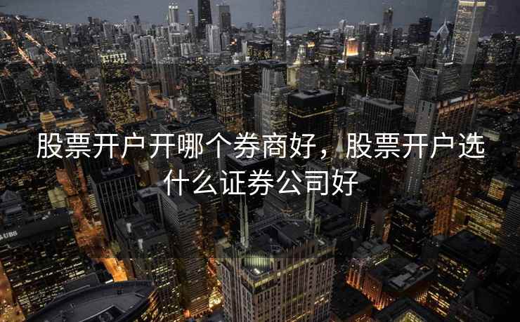 股票开户开哪个券商好,股票开户选什么证券公司好 股票开户开哪个券商好,股票开户选什么证券公司好