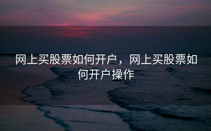 网上买股票如何开户，网上买股票如何开户操作
