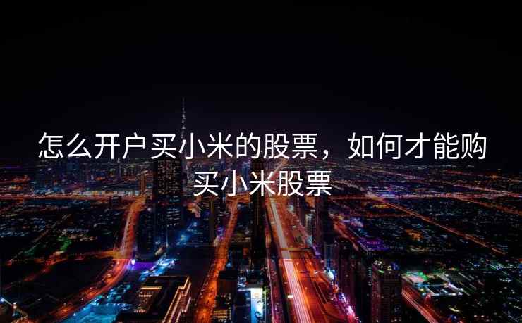 怎么开户买小米的股票，如何才能购买小米股票