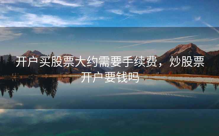 开户买股票大约需要手续费，炒股票开户要钱吗