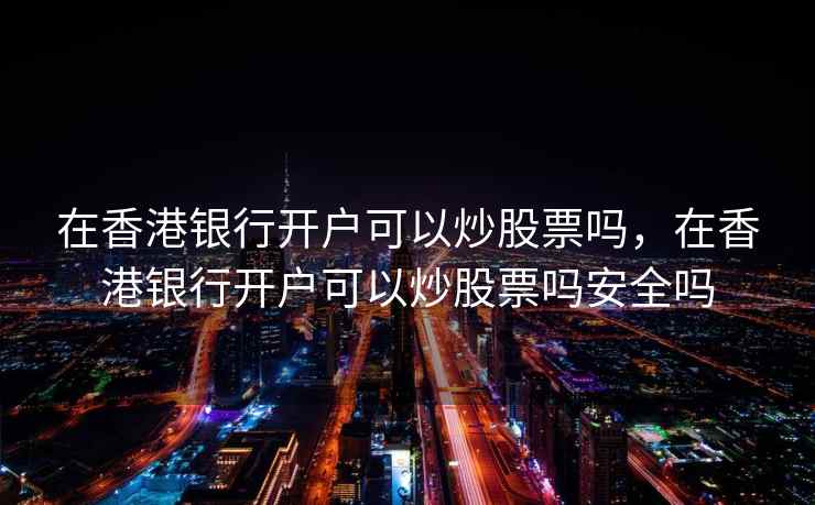 在香港银行开户可以炒股票吗，在香港银行开户可以炒股票吗安全吗