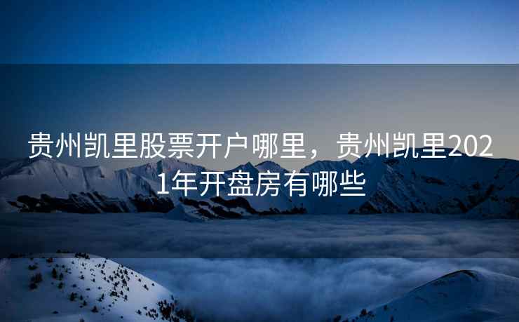 贵州凯里股票开户哪里，贵州凯里2021年开盘房有哪些