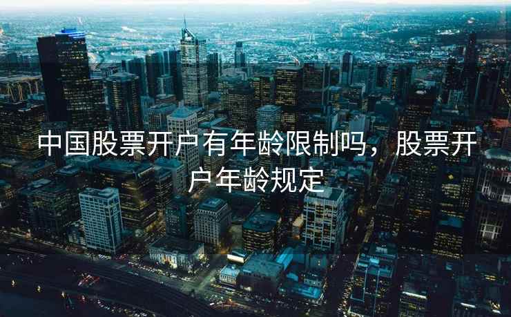 中国股票开户有年龄限制吗，股票开户年龄规定