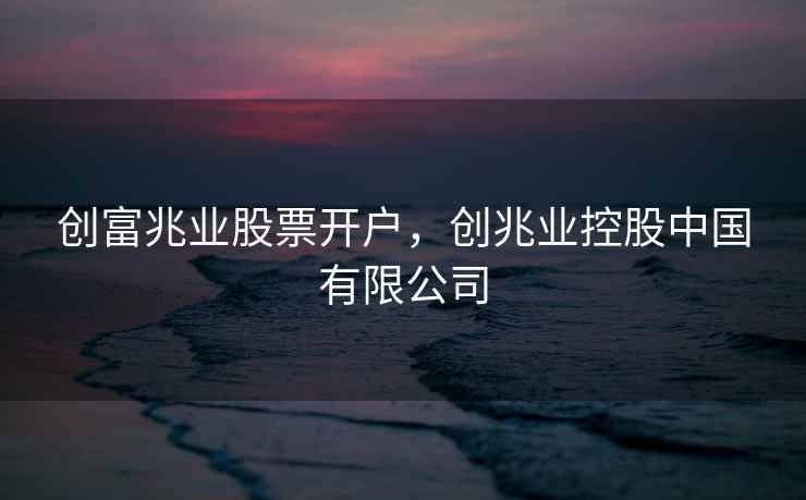 创富兆业股票开户，创兆业控股中国有限公司