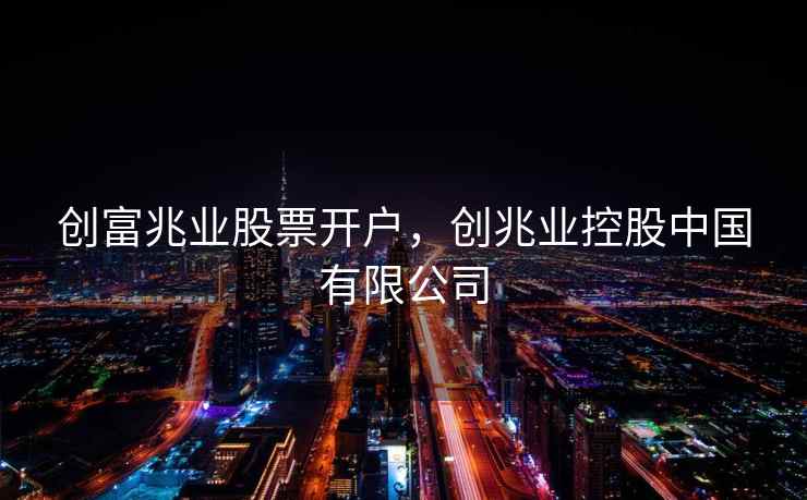 创富兆业股票开户，创兆业控股中国有限公司