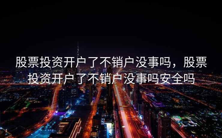 股票投资开户了不销户没事吗，股票投资开户了不销户没事吗安全吗