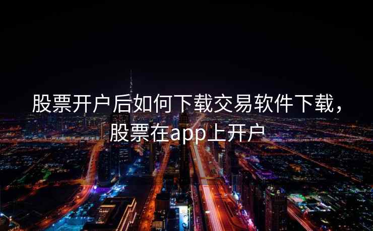 股票开户后如何下载交易软件下载，股票在app上开户