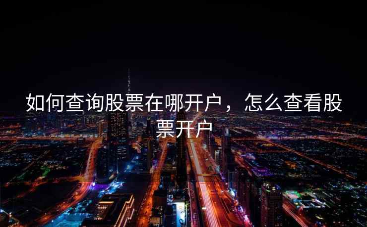 如何查询股票在哪开户，怎么查看股票开户